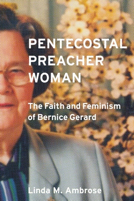 Pentecostal Preacher Woman: The Faith and Feminism of Bernice Gerard - Linda Ambrose