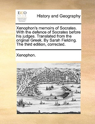 Xenophon's Memoirs of Socrates. with the Defence of Socrates Before His Judges. Translated from the Original Greek. by Sarah Fielding. the Third Editi - 