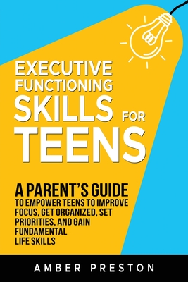 Executive Functioning Skills for Teens: A Parent's Guide to Empower Teens to Improve Focus, Get Organized, Set Priorities, and Gain Fundamental Life S - Amber Preston