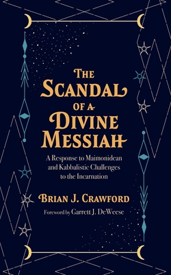 The Scandal of a Divine Messiah: A Response to Maimonidean and Kabbalistic Challenges to the Incarnation - Brian J. Crawford