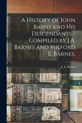 A History of John Barns and His Descendants / Compiled by J.A. Barnes and Milford E. Barnes. - J. A. (john Albert) 1847-1942 Barnes