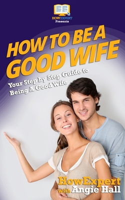 How To Be a Good Wife: Your Step By Step Guide To Being a Good Wife - Angie Hall