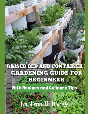 Raised Bed and Container Gardening Guide for Beginners: with Recipes and Culinary Tips: The Ultimate Step-by-Step Guide for Beginner-Friendly Handbook - Kenneth Moody