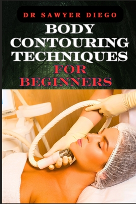 Body Contouring Techniques for Beginners: Sculpting, Shaping, And Toning Methods For Effective Fat Reduction And Muscle Definition - Sawyer Diego