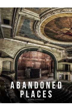 Abandoned Places: A Photographic Exploration of More Than 100 Worlds We Have Left Behind - Kieron Connolly