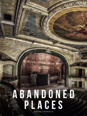 Abandoned Places: A Photographic Exploration of More Than 100 Worlds We Have Left Behind - Kieron Connolly