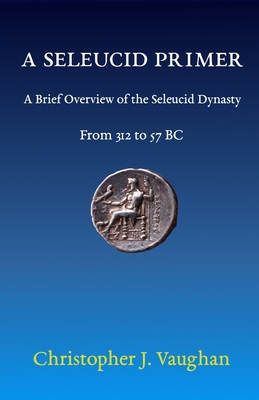 Coperta cărții 'A Seleucid Primer: A Brief Overview of the Seleucid Dynasty - Christopher Vaughan'