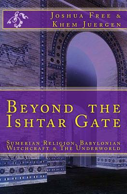 Beyond The Ishtar Gate: Sumerian Religion, Babylonian Witchcraft & The Underworld - Khem Juergen