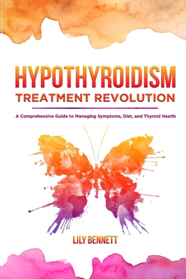 Hypothyroidism Treatment Revolution: A Comprehensive Guide to Managing Symptoms, Diet, and Thyroid Health - Lily Bennett
