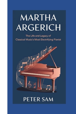 Martha Argerich: : The Life and Legacy of Classical Music's Most Electrifying Pianist - Peter Sam