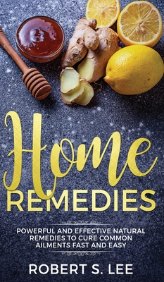 Home Remedies: Powerful and Effective Natural Remedies to Cure Common Ailments Fast and Easy - Robert S. Lee