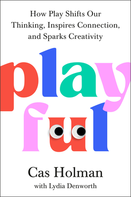 Playful: How Play Shifts Our Thinking, Inspires Connection, and Sparks Creativity - Cas Holman