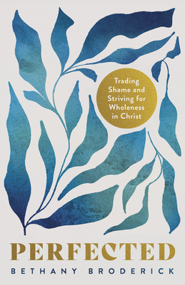 Perfected: Trading Shame and Striving for Wholeness in Christ - Bethany Broderick