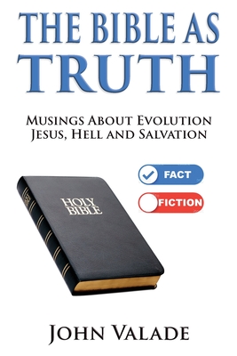 The Bible as TRUTH: Musings about evolution, Jesus, hell and salvation - John Valade