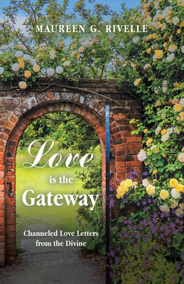 Love is the Gateway: Channeled Love Letters from the Divine - Maureen G. Rivelle