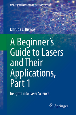 A Beginner's Guide to Lasers and Their Applications, Part 1: Insights Into Laser Science - Dhruba J. Biswas
