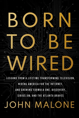 Born to Be Wired: Lessons from a Lifetime Transforming Television, Wiring America for the Internet, and Growing Formula One, Discovery, Sirius XM, and - John Malone