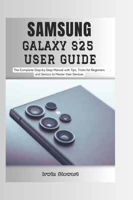 Samsung Galaxy S25 User Guide: The Complete Step by Step User Manual for Beginners and Seniors to Master the New Samsung S25, S25 Ultra Device with T - Irwin Stewart