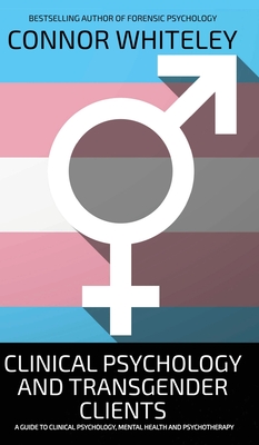 Clinical Psychology And Transgender Clients: A Guide To Clinical Psychology, Mental Health and Psychotherapy - Connor Whiteley