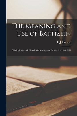 The Meaning and use of Baptizein; Philologically and Historically Investigated for the American Bibl - T. J. Conant