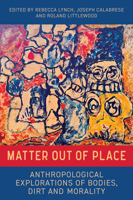 Matter Out of Place: Anthropological Explorations of Bodies, Dirt and Morality - Rebecca Lynch