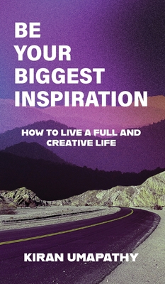 Be Your Biggest Inspiration: How to Live a Full and Creative Life - Kiran Umapathy
