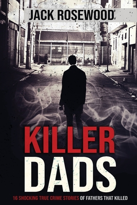 Killer Dads: 16 Shocking True Crime Stories of Fathers That Killed - Jack Rosewood