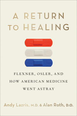 A Return to Healing: Flexner, Osler, and How American Medicine Went Astray - Andy Lazris