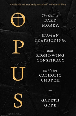 Opus: The Cult of Dark Money, Human Trafficking, and Right-Wing Conspiracy Inside the Catholic Church - Gareth Gore