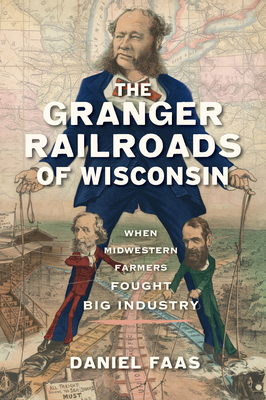 The Granger Railroads of Wisconsin: When Midwestern Farmers Fought Big Industry - Daniel Faas