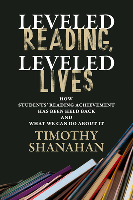 Leveled Reading, Leveled Lives: How Students' Reading Achievement Has Been Held Back and What We Can Do about It - Timothy Shanahan