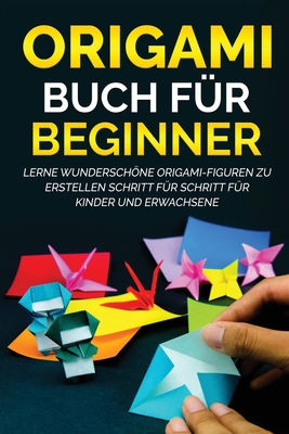 Origami Buch für Beginner: Lerne wunderschöne Origami-Figuren zu erstellen Schritt für Schritt für Kinder und Erwachsene - Yuto Kanazawa