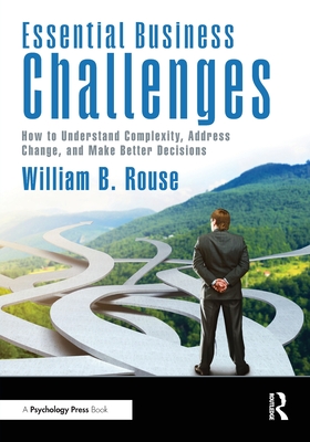 Essential Business Challenges: How to Understand Complexity, Address Change, and Make Better Decisions - William B. Rouse