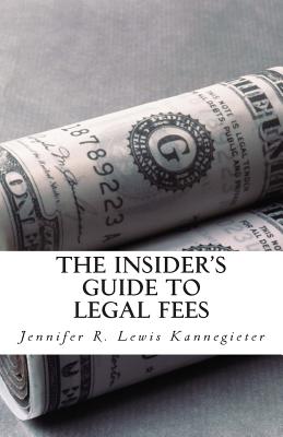 The Insider's Guide to Legal Fees: What You NEED to Know Before Hiring an Attorney and the 7 Tips That Could Save You THOUSANDS in Fees - Jennifer R. Lewis Kannegieter