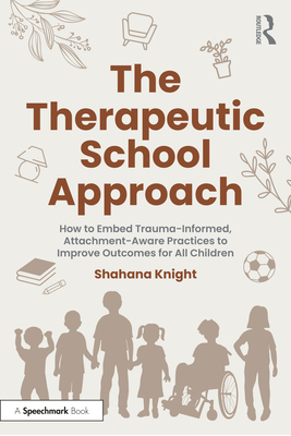 The Therapeutic School Approach: How to Embed Trauma-Informed, Attachment-Aware Practices to Improve Outcomes for All Children - Shahana Knight
