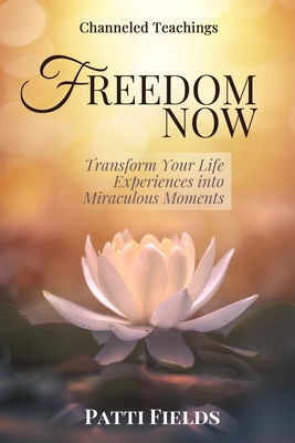 Freedom Now: Transform Your Life Experiences Into Miraculous Moments - Patti Fields