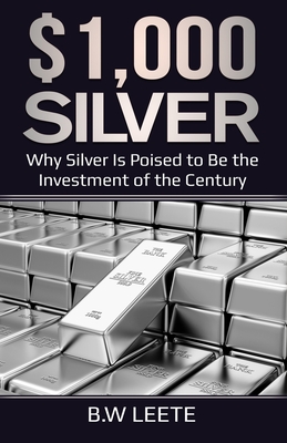 $1,000 Silver: Why SIlver Is Poised To Be The Investment Of The Century - B. W. Leete