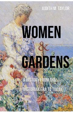 Women and Gardens: A History from the Victorian Era to Today - Judith M. Taylor