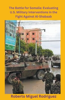 The Battle for Somalia: Evaluating U.S. Military Interventions in the Fight Against Al-Shabaab - Roberto Miguel Rodriguez