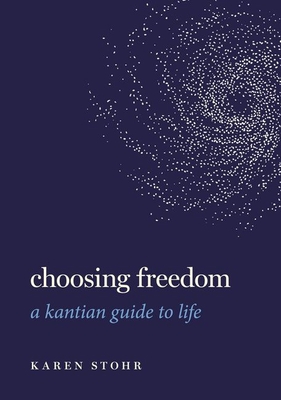 Choosing Freedom: A Kantian Guide to Life - Karen Stohr