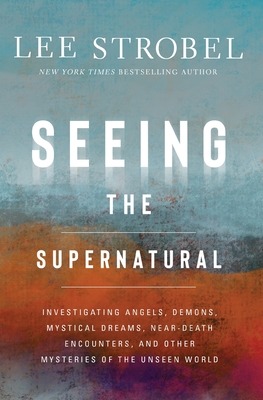 Seeing the Supernatural: Investigating Angels, Demons, Mystical Dreams, Near-Death Encounters, and Other Mysteries of the Unseen World - Lee Strobel