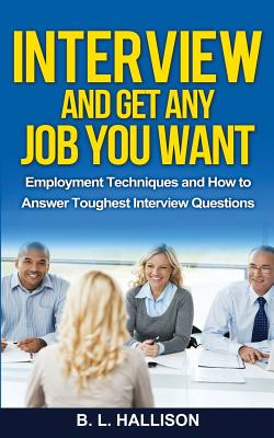 Interview & Get Any Job You Want: Employment Techniques & How to Answer Toughest Interview Questions - B. L. Hallison
