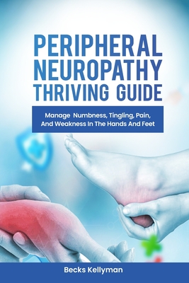 Peripheral Neuropathy Thriving Guide: Manage Numbness, Tingling, Pain, And Weakness In The Hands And Feet - Becks Kellyman