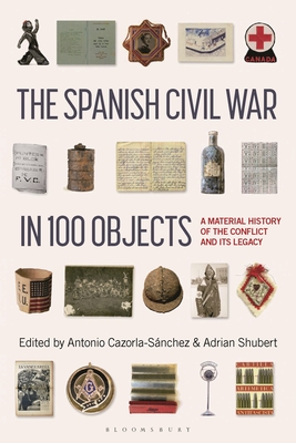 The Spanish Civil War in 100 Objects: A Material History of the Conflict and Its Legacy - Antonio Cazorla-sanchez