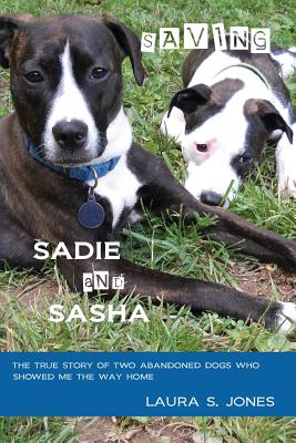 Saving Sadie and Sasha: The true story of two abandoned dogs who showed me the way home. - Laura S. Jones