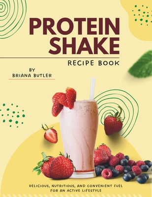 Protein Shake Recipe Book: Delicious, Nutritious, and Convenient Fuel for an Active Lifestyle - Briana Butler