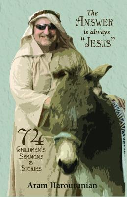 The Answer is Always Jesus: 74 Children's Sermons for All Occasions - Aram Haroutunian