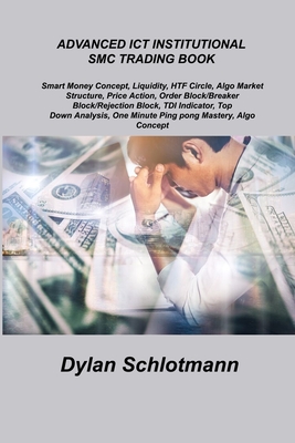 Advanced ICT Institutional Smc Trading Book: Smart Money Concept, Liquidity, HTF Circle, Algo Market Structure, Price Action, Order Block/Breaker Bloc - Dylan Schlotmann