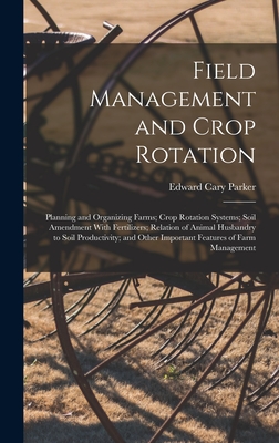 Field Management and Crop Rotation: Planning and Organizing Farms; Crop Rotation Systems; Soil Amendment With Fertilizers; Relation of Animal Husbandr - Edward Cary Parker