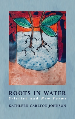 Roots in Water: Selected and New Poems - Kathleen Carlton Johson